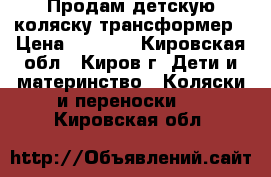 Продам детскую коляску-трансформер › Цена ­ 3 000 - Кировская обл., Киров г. Дети и материнство » Коляски и переноски   . Кировская обл.